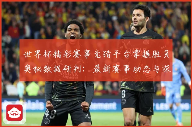 世界杯精彩赛事竞猜平台掌握胜负奥秘数据研判：最新赛事动态与深度分析