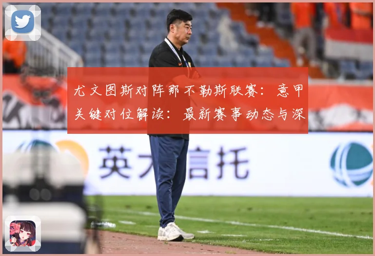 尤文图斯对阵那不勒斯联赛：意甲关键对位解读：最新赛事动态与深度分析