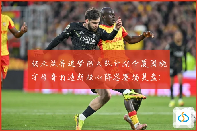 仍未放弃追梦热火队计划今夏围绕字母哥打造新核心阵容赛场复盘：最新赛事动态与深度分析