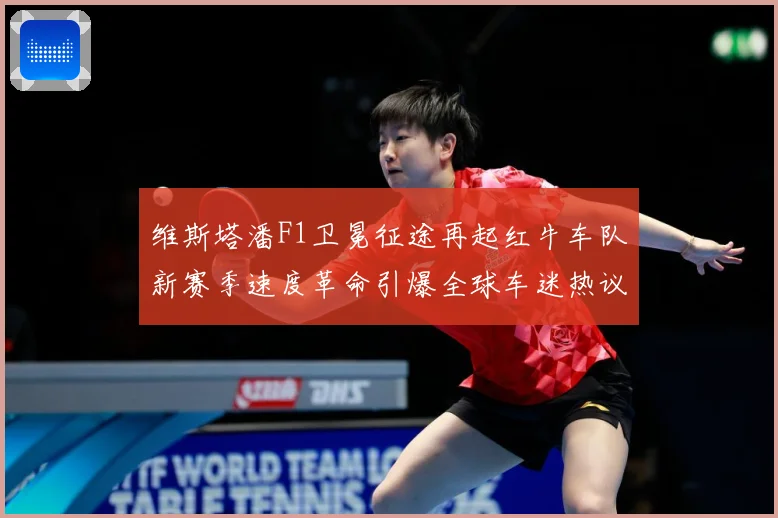 维斯塔潘F1卫冕征途再起红牛车队新赛季速度革命引爆全球车迷热议：最新赛事动态与深度分析