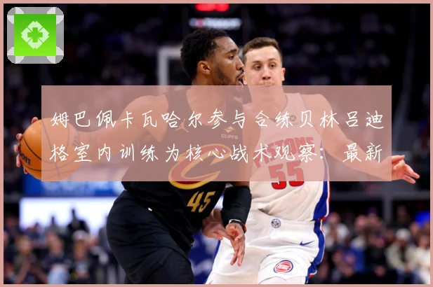 姆巴佩卡瓦哈尔参与合练贝林吕迪格室内训练为核心战术观察：最新赛事动态与深度分析