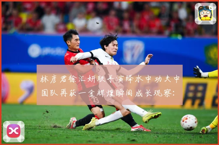 林彦君徐汇妍联手演绎水中功夫中国队再获一金辉煌瞬间成长观察：最新赛事动态与深度分析