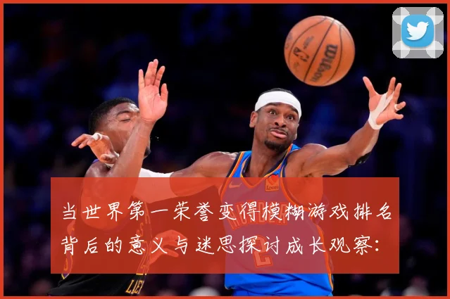 当世界第一荣誉变得模糊游戏排名背后的意义与迷思探讨成长观察：最新赛事动态与深度分析
