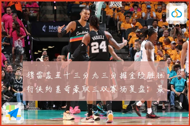 穆雷轰五十三分九三分掘金险胜独行侠约基奇豪取三双赛场复盘：最新赛事动态与深度分析