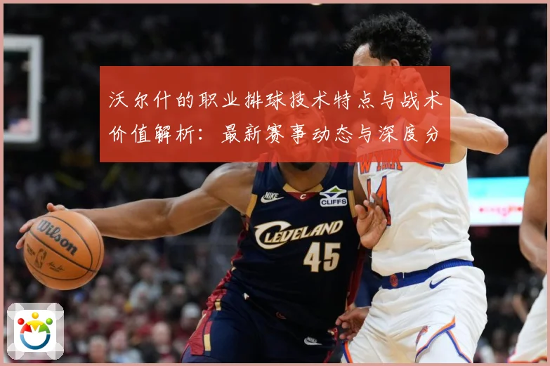 沃尔什的职业排球技术特点与战术价值解析：最新赛事动态与深度分析