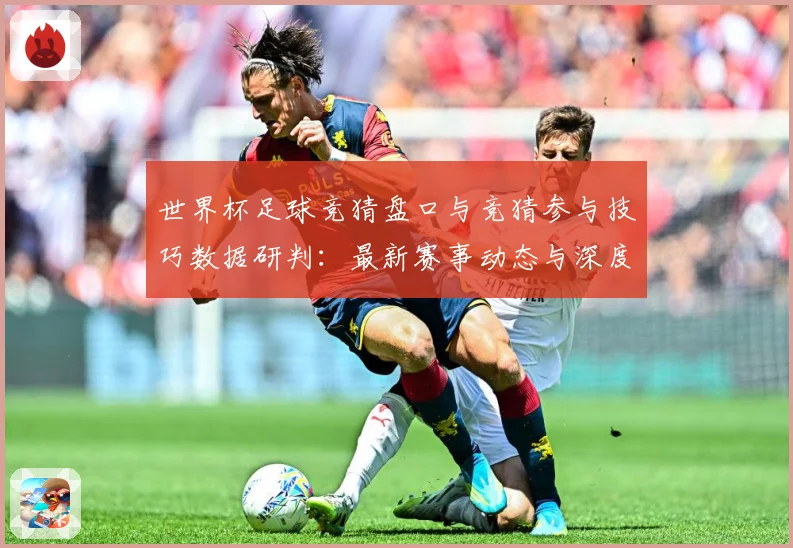 世界杯足球竞猜盘口与竞猜参与技巧数据研判：最新赛事动态与深度分析