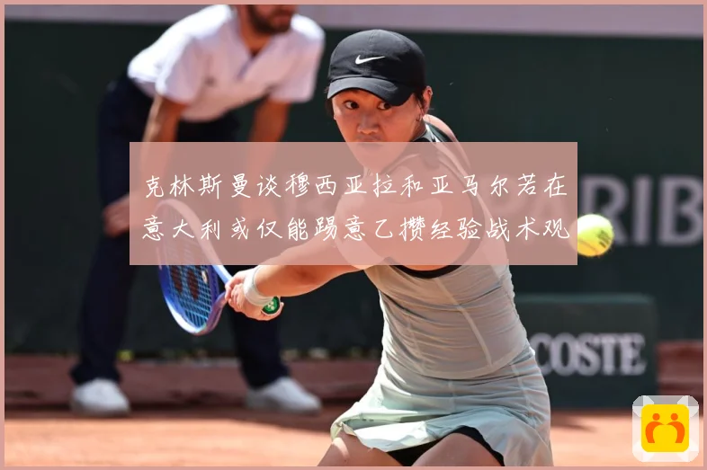 克林斯曼谈穆西亚拉和亚马尔若在意大利或仅能踢意乙攒经验战术观察：最新赛事动态与深度分析