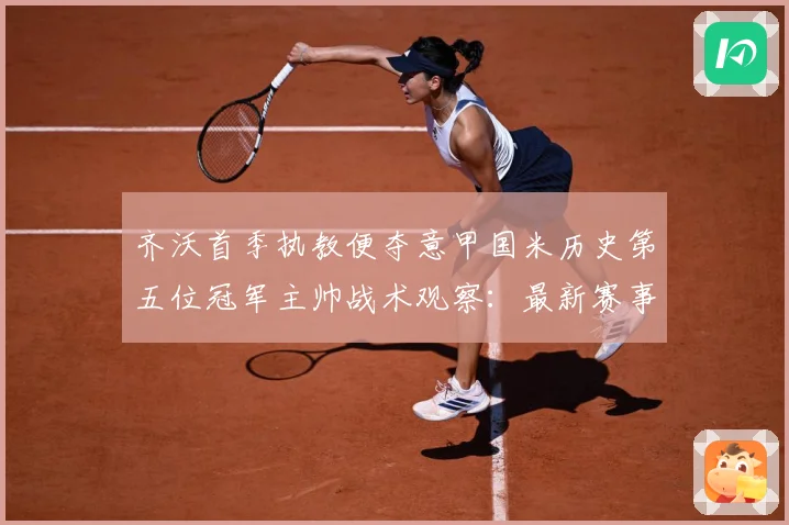 齐沃首季执教便夺意甲国米历史第五位冠军主帅战术观察：最新赛事动态与深度分析