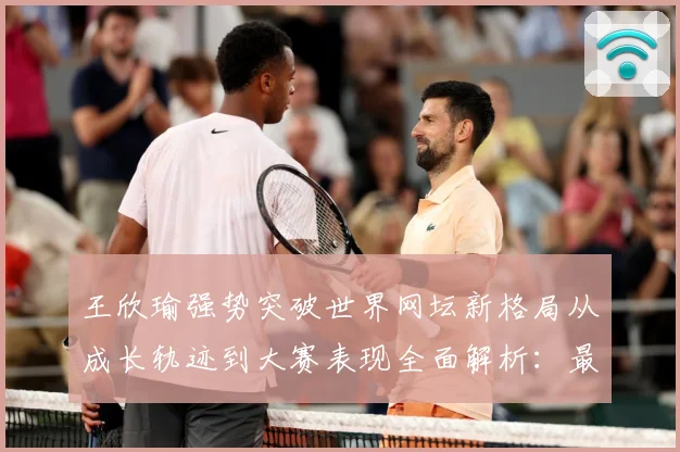 王欣瑜强势突破世界网坛新格局从成长轨迹到大赛表现全面解析：最新赛事动态与深度分析