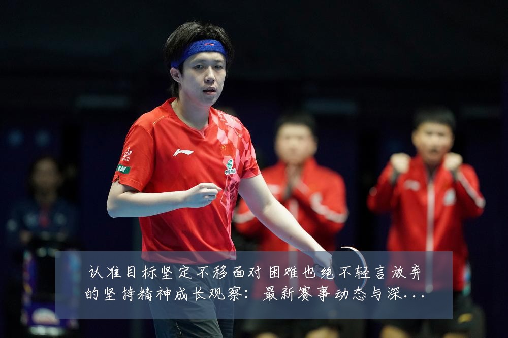 认准目标坚定不移面对困难也绝不轻言放弃的坚持精神成长观察：最新赛事动态与深度分析