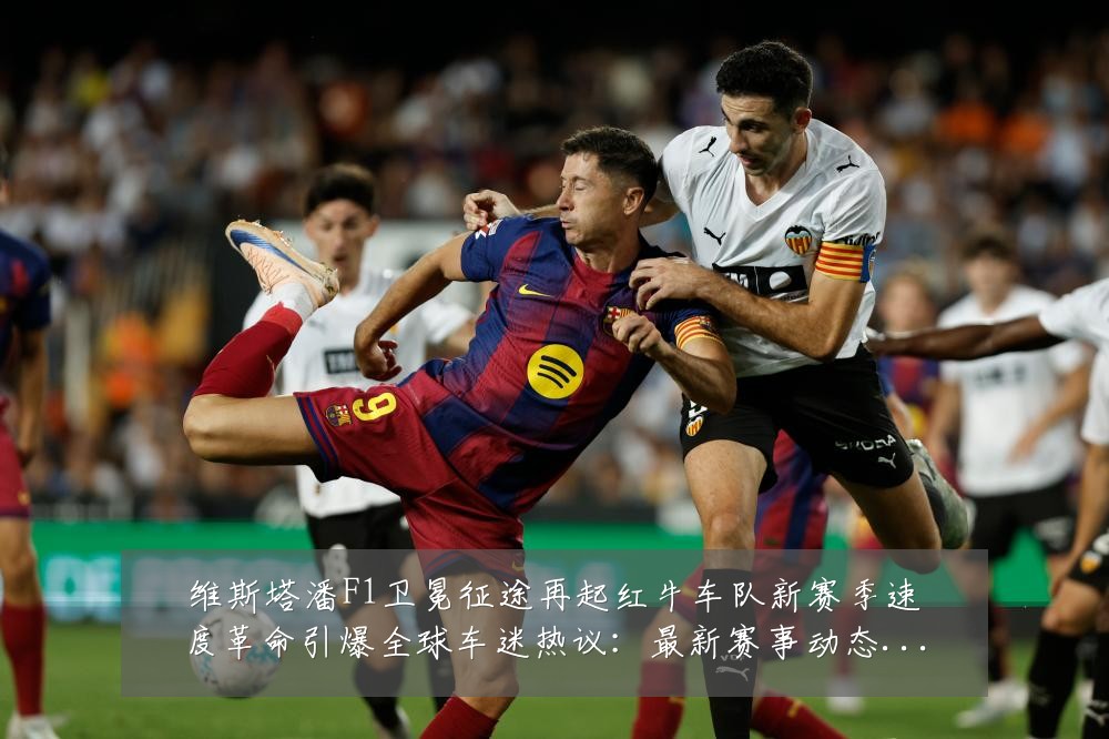 维斯塔潘F1卫冕征途再起红牛车队新赛季速度革命引爆全球车迷热议：最新赛事动态与深度分析