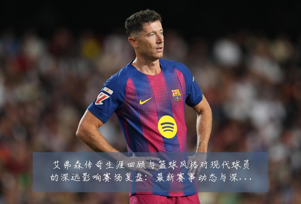 艾弗森传奇生涯回顾与篮球风格对现代球员的深远影响赛场复盘:最新赛事动态与深度分析