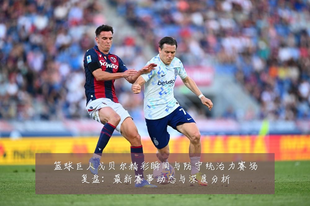 篮球巨人戈贝尔精彩瞬间与防守统治力赛场复盘:最新赛事动态与深度分析