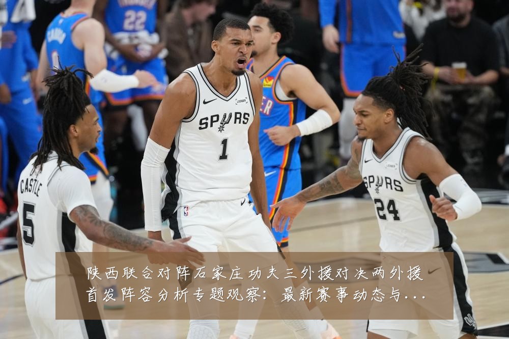 陕西联合对阵石家庄功夫三外援对决两外援首发阵容分析专题观察:最新赛事动态与深度分析