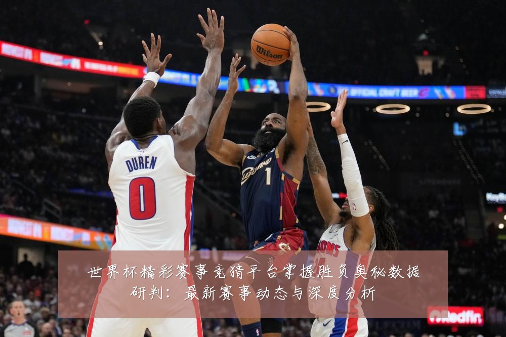 世界杯精彩赛事竞猜平台掌握胜负奥秘数据研判:最新赛事动态与深度分析