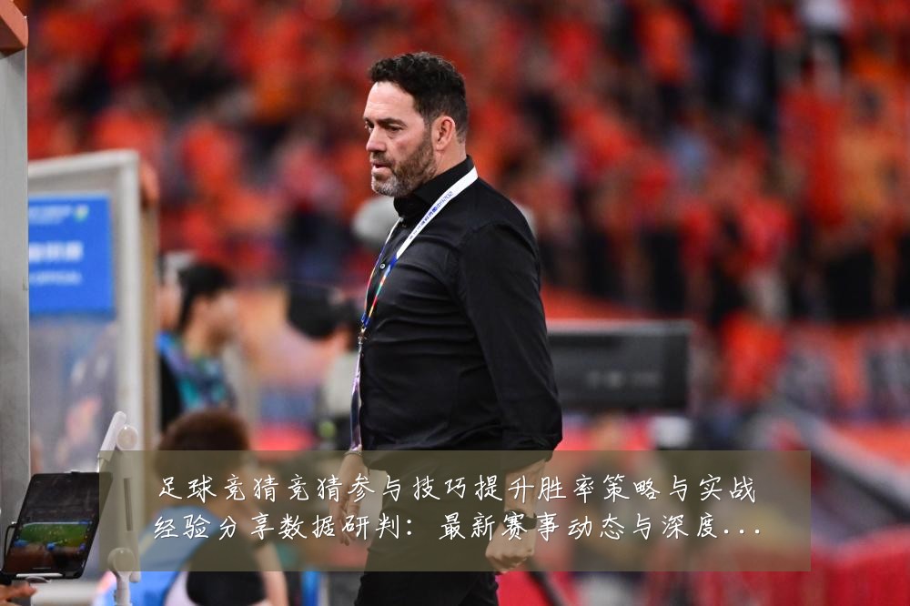 足球竞猜竞猜参与技巧提升胜率策略与实战经验分享数据研判:最新赛事动态与深度分析