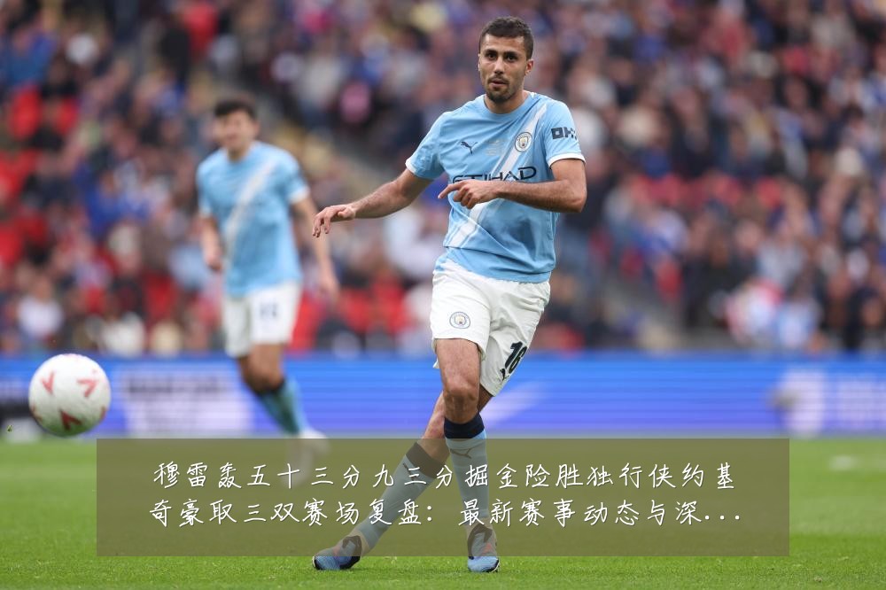穆雷轰五十三分九三分掘金险胜独行侠约基奇豪取三双赛场复盘:最新赛事动态与深度分析