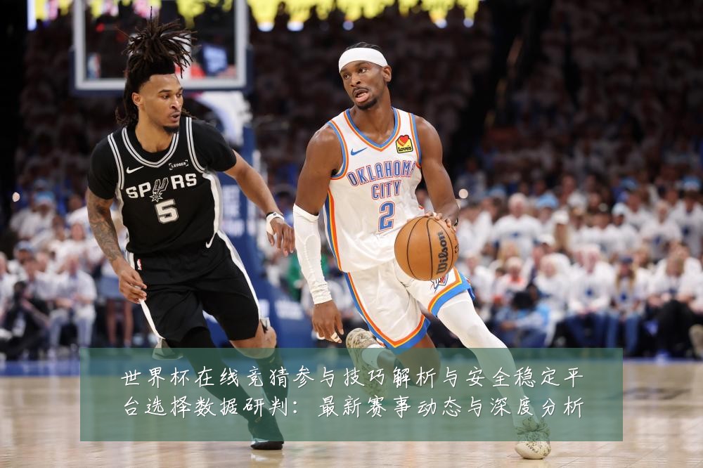 世界杯在线竞猜参与技巧解析与安全稳定平台选择数据研判:最新赛事动态与深度分析