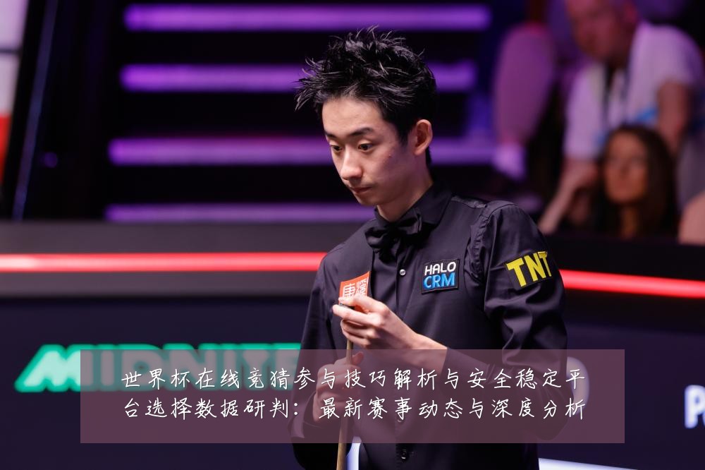 世界杯在线竞猜参与技巧解析与安全稳定平台选择数据研判:最新赛事动态与深度分析