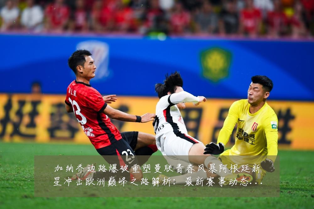 加纳乔边路爆破重塑曼联青春风暴阿根廷新星冲击欧洲巅峰之路解析:最新赛事动态与深度分析