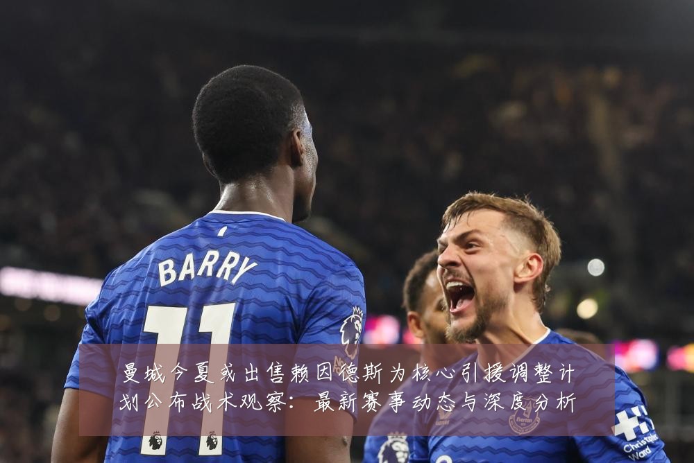 曼城今夏或出售赖因德斯为核心引援调整计划公布战术观察:最新赛事动态与深度分析