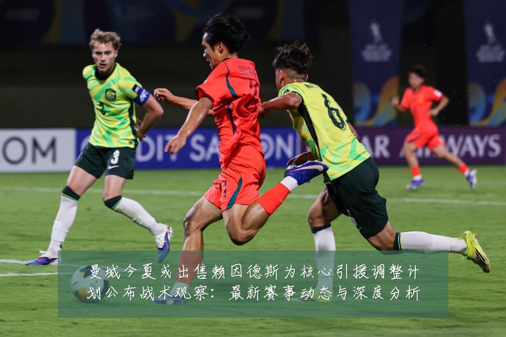 曼城今夏或出售赖因德斯为核心引援调整计划公布战术观察:最新赛事动态与深度分析