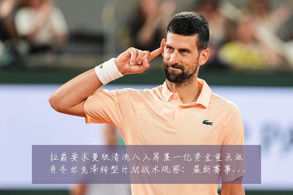拉爵要求曼联清洗八人筹集一亿资金重点放弃齐尔克泽转型计划战术观察:最新赛事动态与深度分析