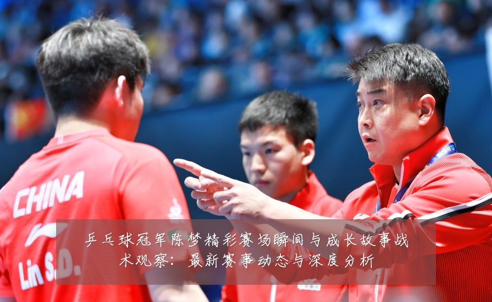 乒乓球冠军陈梦精彩赛场瞬间与成长故事战术观察：最新赛事动态与深度分析