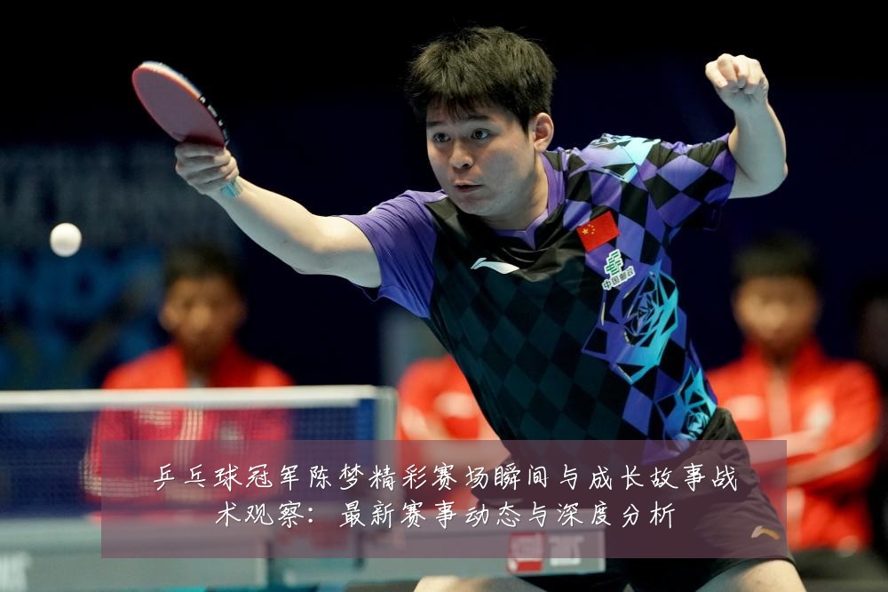 乒乓球冠军陈梦精彩赛场瞬间与成长故事战术观察：最新赛事动态与深度分析